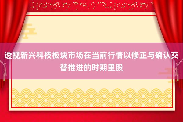 透视新兴科技板块市场在当前行情以修正与确认交替推进的时期里股