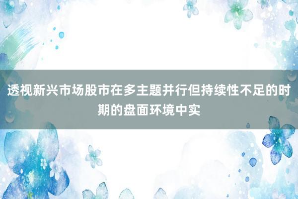 透视新兴市场股市在多主题并行但持续性不足的时期的盘面环境中实