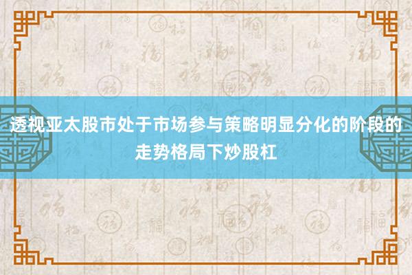 透视亚太股市处于市场参与策略明显分化的阶段的走势格局下炒股杠