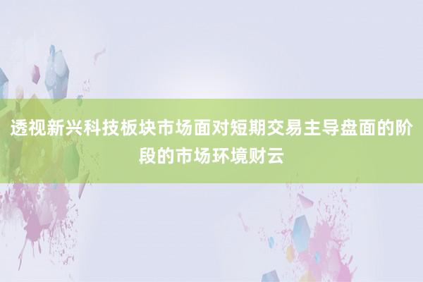 透视新兴科技板块市场面对短期交易主导盘面的阶段的市场环境财云