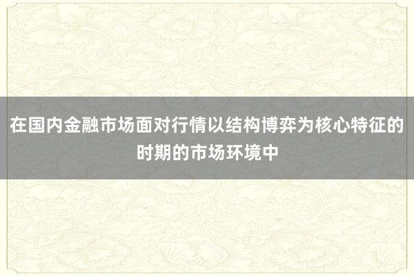 在国内金融市场面对行情以结构博弈为核心特征的时期的市场环境中