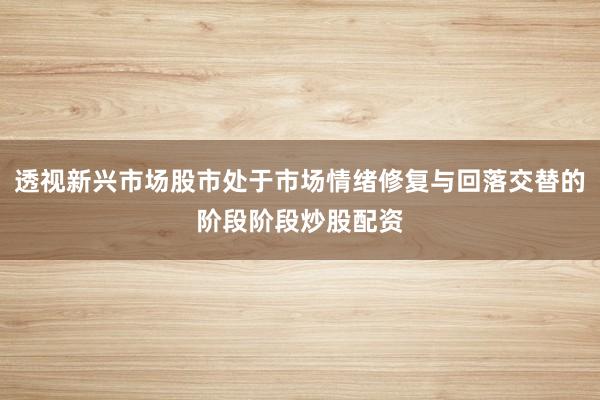 透视新兴市场股市处于市场情绪修复与回落交替的阶段阶段炒股配资