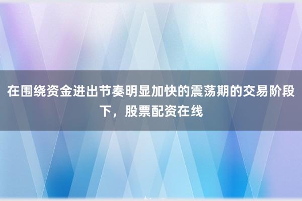 在围绕资金进出节奏明显加快的震荡期的交易阶段下，股票配资在线