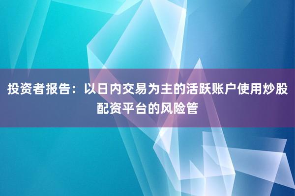 投资者报告：以日内交易为主的活跃账户使用炒股配资平台的风险管