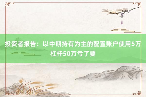 投资者报告：以中期持有为主的配置账户使用5万杠杆50万亏了要