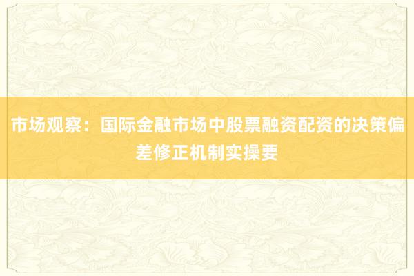 市场观察：国际金融市场中股票融资配资的决策偏差修正机制实操要