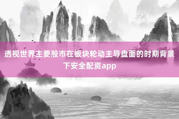 透视世界主要股市在板块轮动主导盘面的时期背景下安全配资app