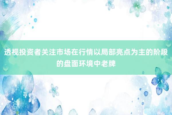 透视投资者关注市场在行情以局部亮点为主的阶段的盘面环境中老牌