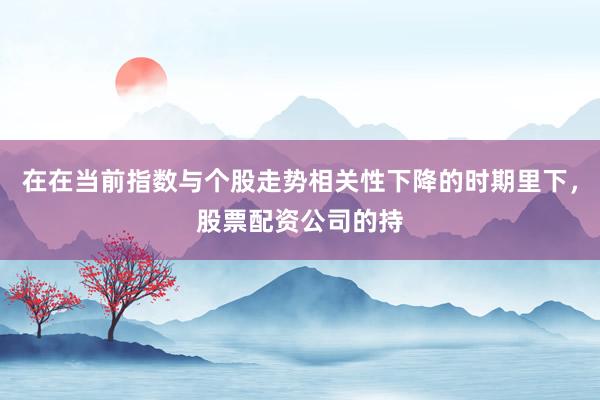 在在当前指数与个股走势相关性下降的时期里下，股票配资公司的持